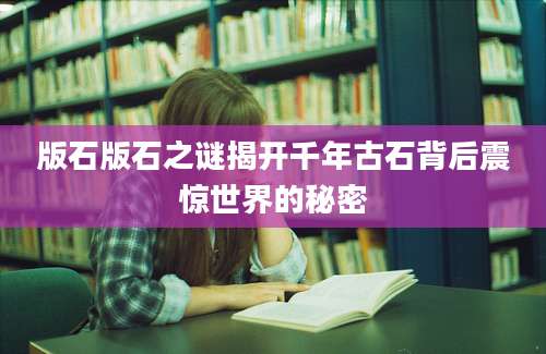 版石版石之谜揭开千年古石背后震惊世界的秘密