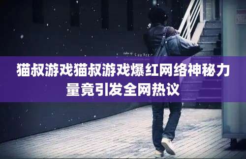 猫叔游戏猫叔游戏爆红网络神秘力量竟引发全网热议