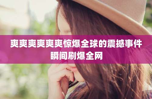 爽爽爽爽爽爽惊爆全球的震撼事件瞬间刷爆全网