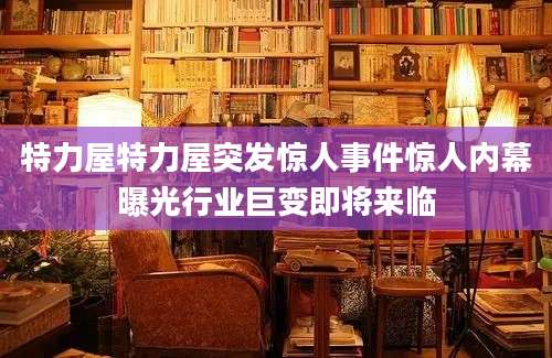 特力屋特力屋突发惊人事件惊人内幕曝光行业巨变即将来临