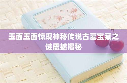 玉面玉面惊现神秘传说古墓宝藏之谜震撼揭秘