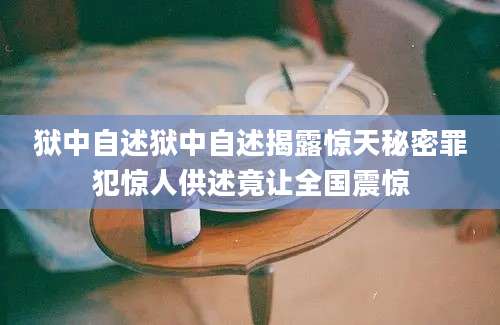 狱中自述狱中自述揭露惊天秘密罪犯惊人供述竟让全国震惊