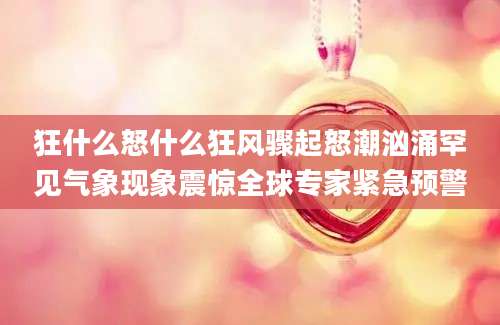 狂什么怒什么狂风骤起怒潮汹涌罕见气象现象震惊全球专家紧急预警