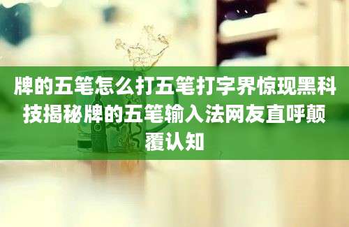 牌的五笔怎么打五笔打字界惊现黑科技揭秘牌的五笔输入法网友直呼颠覆认知