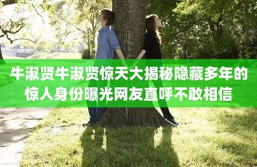 牛淑贤牛淑贤惊天大揭秘隐藏多年的惊人身份曝光网友直呼不敢相信