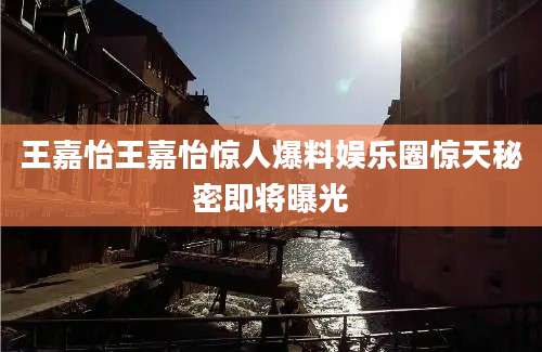 王嘉怡王嘉怡惊人爆料娱乐圈惊天秘密即将曝光
