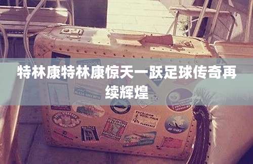 特林康特林康惊天一跃足球传奇再续辉煌