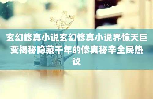 玄幻修真小说玄幻修真小说界惊天巨变揭秘隐藏千年的修真秘辛全民热议