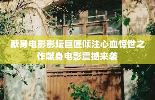 献身电影影坛巨匠倾注心血惊世之作献身电影震撼来袭