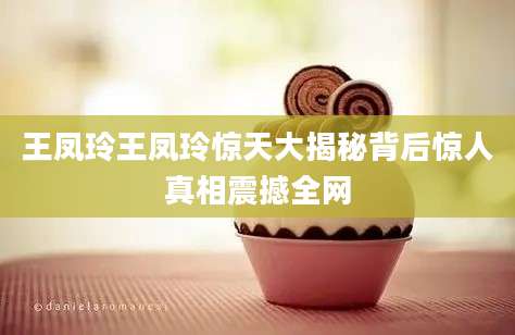 王凤玲王凤玲惊天大揭秘背后惊人真相震撼全网