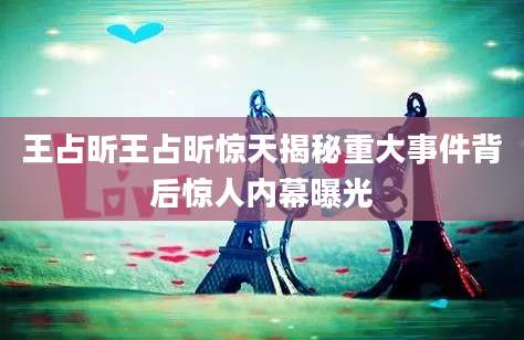 王占昕王占昕惊天揭秘重大事件背后惊人内幕曝光
