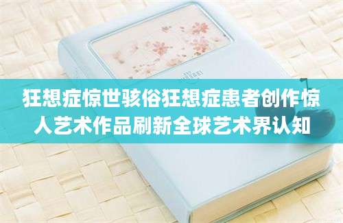 狂想症惊世骇俗狂想症患者创作惊人艺术作品刷新全球艺术界认知