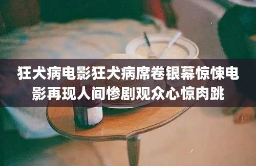 狂犬病电影狂犬病席卷银幕惊悚电影再现人间惨剧观众心惊肉跳