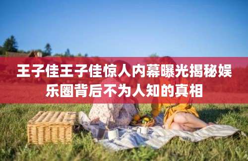 王子佳王子佳惊人内幕曝光揭秘娱乐圈背后不为人知的真相