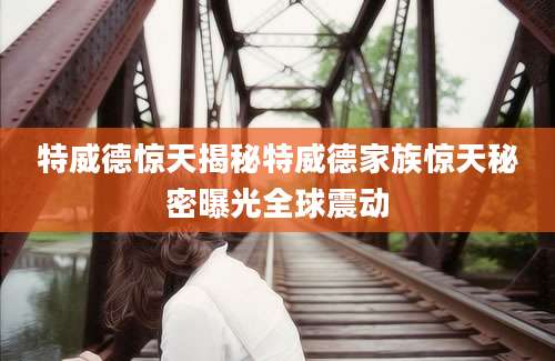 特威德惊天揭秘特威德家族惊天秘密曝光全球震动