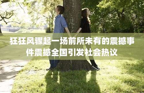 狂狂风骤起一场前所未有的震撼事件震撼全国引发社会热议