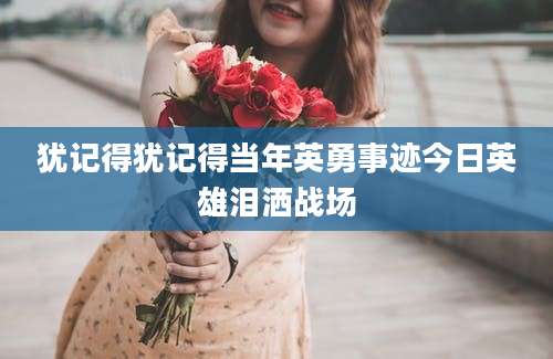 犹记得犹记得当年英勇事迹今日英雄泪洒战场