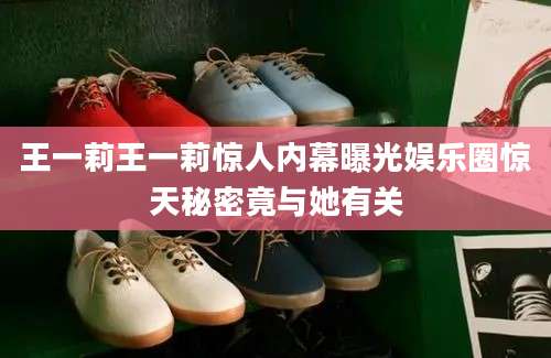 王一莉王一莉惊人内幕曝光娱乐圈惊天秘密竟与她有关