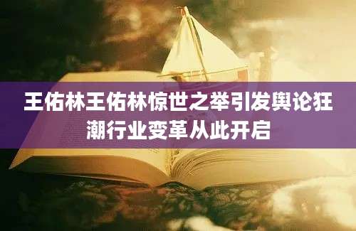 王佑林王佑林惊世之举引发舆论狂潮行业变革从此开启