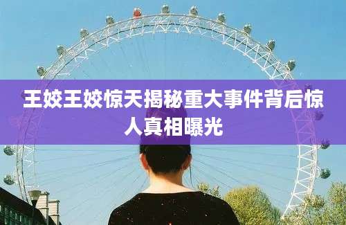 王姣王姣惊天揭秘重大事件背后惊人真相曝光