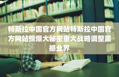 特斯拉中国官方网站特斯拉中国官方网站惊爆大秘密重大战略调整震撼业界