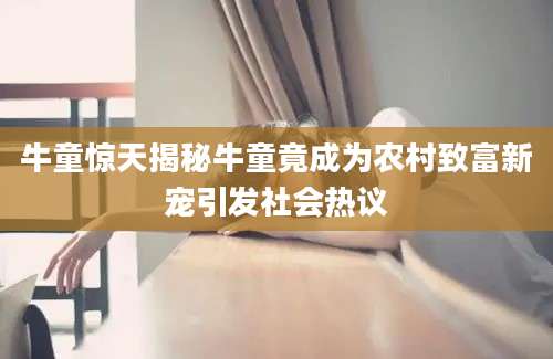 牛童惊天揭秘牛童竟成为农村致富新宠引发社会热议