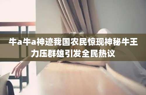 牛a牛a神迹我国农民惊现神秘牛王力压群雄引发全民热议