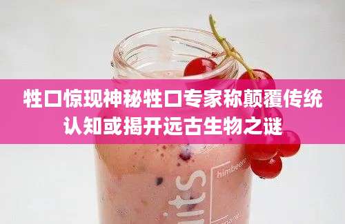 牲口惊现神秘牲口专家称颠覆传统认知或揭开远古生物之谜