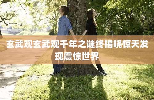 玄武观玄武观千年之谜终揭晓惊天发现震惊世界