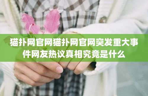 猫扑网官网猫扑网官网突发重大事件网友热议真相究竟是什么