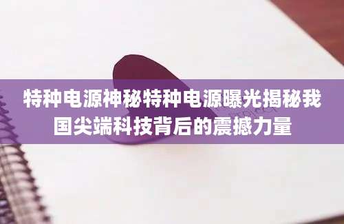 特种电源神秘特种电源曝光揭秘我国尖端科技背后的震撼力量