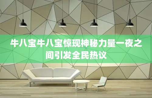 牛八宝牛八宝惊现神秘力量一夜之间引发全民热议