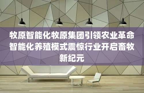 牧原智能化牧原集团引领农业革命智能化养殖模式震惊行业开启畜牧新纪元