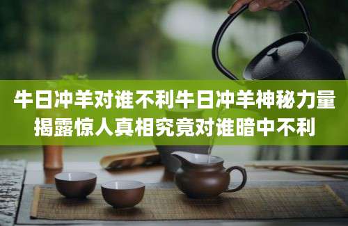 牛日冲羊对谁不利牛日冲羊神秘力量揭露惊人真相究竟对谁暗中不利