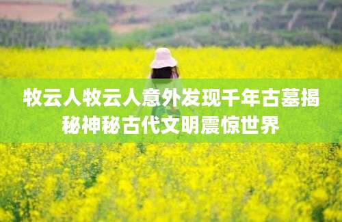 牧云人牧云人意外发现千年古墓揭秘神秘古代文明震惊世界