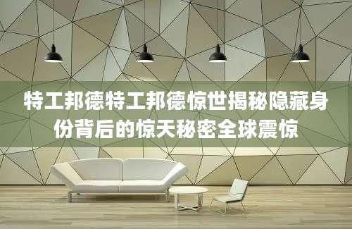 特工邦德特工邦德惊世揭秘隐藏身份背后的惊天秘密全球震惊