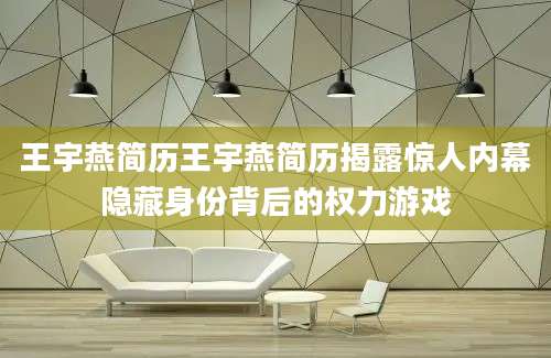王宇燕简历王宇燕简历揭露惊人内幕隐藏身份背后的权力游戏