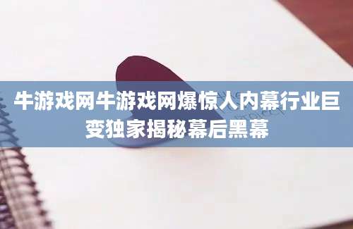 牛游戏网牛游戏网爆惊人内幕行业巨变独家揭秘幕后黑幕