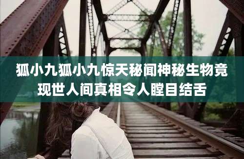 狐小九狐小九惊天秘闻神秘生物竟现世人间真相令人瞠目结舌