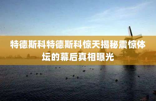 特德斯科特德斯科惊天揭秘震惊体坛的幕后真相曝光