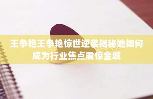 王争艳王争艳惊世逆袭揭秘她如何成为行业焦点震惊全城