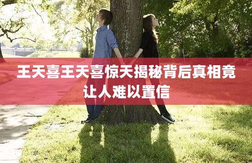 王天喜王天喜惊天揭秘背后真相竟让人难以置信