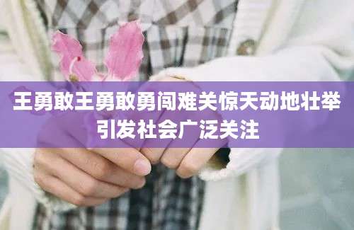 王勇敢王勇敢勇闯难关惊天动地壮举引发社会广泛关注