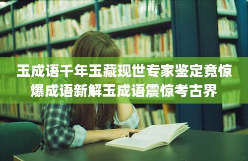 玉成语千年玉藏现世专家鉴定竟惊爆成语新解玉成语震惊考古界