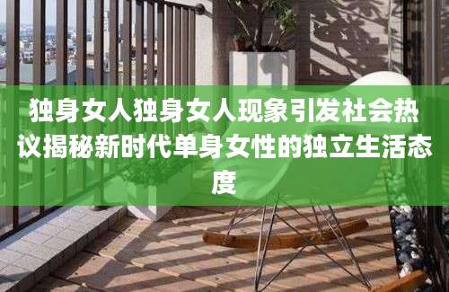 独身女人独身女人现象引发社会热议揭秘新时代单身女性的独立生活态度