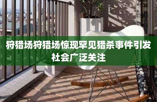 狩猎场狩猎场惊现罕见猎杀事件引发社会广泛关注