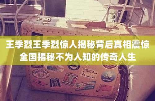 王季烈王季烈惊人揭秘背后真相震惊全国揭秘不为人知的传奇人生