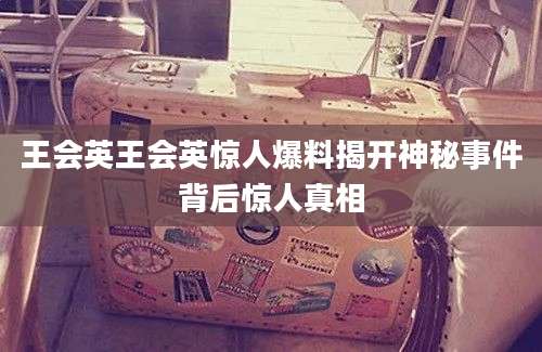 王会英王会英惊人爆料揭开神秘事件背后惊人真相