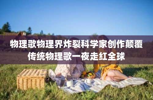 物理歌物理界炸裂科学家创作颠覆传统物理歌一夜走红全球