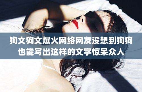 狗文狗文爆火网络网友没想到狗狗也能写出这样的文字惊呆众人